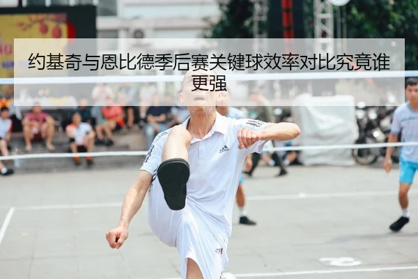 约基奇与恩比德季后赛关键球效率对比究竟谁更强
